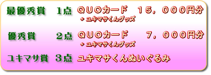 最優秀賞1点QUOカード1万5千円分、ユキマサくんグッズ、優秀賞2点QUOカード7千円分、ユキマサくんグッズ、ユキマサ賞3点ユキマサくんぬいぐるみ